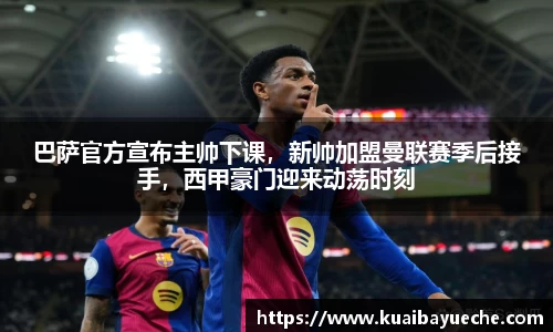 巴萨官方宣布主帅下课，新帅加盟曼联赛季后接手，西甲豪门迎来动荡时刻