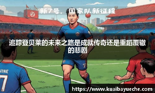 追踪登贝莱的未来之路是成就传奇还是重蹈覆辙的悲剧