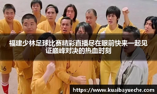 福建少林足球比赛精彩直播尽在眼前快来一起见证巅峰对决的热血时刻