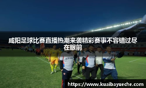 咸阳足球比赛直播热潮来袭精彩赛事不容错过尽在眼前