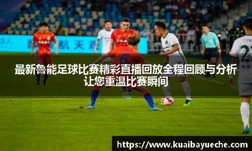 最新鲁能足球比赛精彩直播回放全程回顾与分析让您重温比赛瞬间