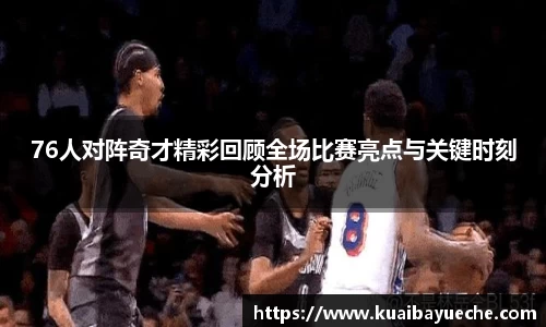 76人对阵奇才精彩回顾全场比赛亮点与关键时刻分析