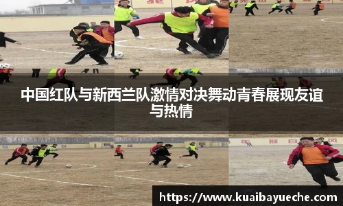 中国红队与新西兰队激情对决舞动青春展现友谊与热情