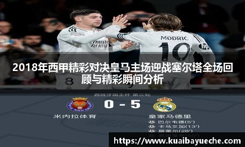 2018年西甲精彩对决皇马主场迎战塞尔塔全场回顾与精彩瞬间分析