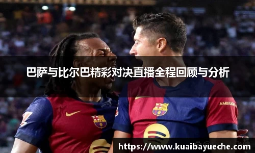 巴萨与比尔巴精彩对决直播全程回顾与分析
