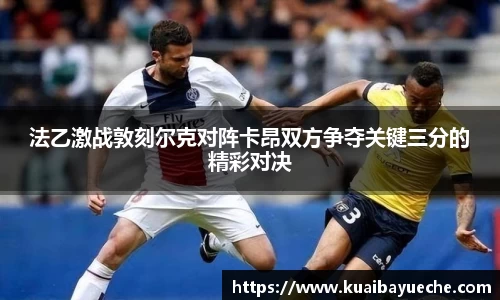 法乙激战敦刻尔克对阵卡昂双方争夺关键三分的精彩对决